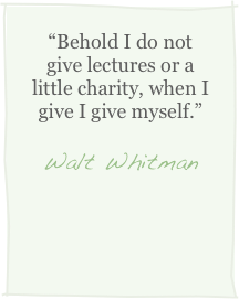 “Behold I do not give lectures or a little charity, when I give I give myself.”
Walt Whitman