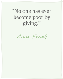 “No one has ever become poor by giving.”
Anne Frank