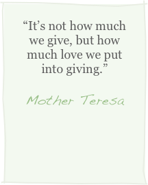 “It’s not how much we give, but how much love we put into giving.”
Mother Teresa